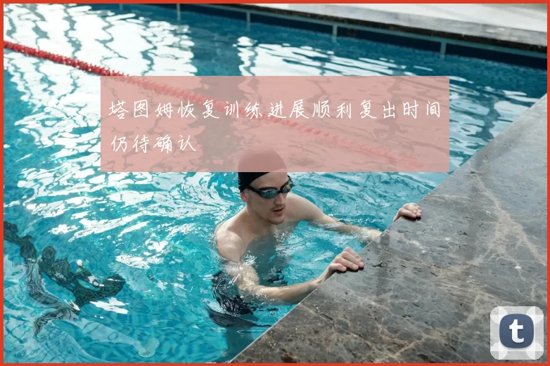 塔图姆恢复训练进展顺利复出时间仍待确认