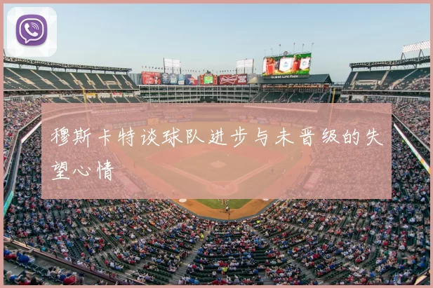 穆斯卡特谈球队进步与未晋级的失望心情