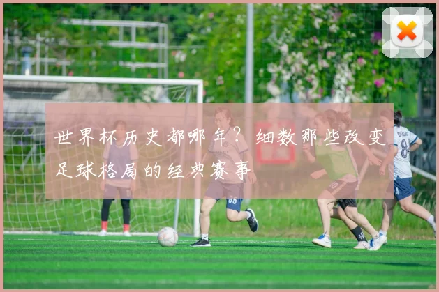 世界杯历史都哪年？细数那些改变足球格局的经典赛事