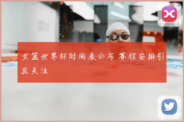 女篮世界杯时间表公布 赛程安排引发关注
