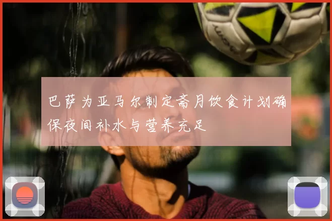 巴萨为亚马尔制定斋月饮食计划确保夜间补水与营养充足