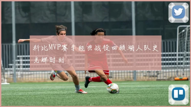 科比MVP赛季经典战役回顾湖人队史光辉时刻