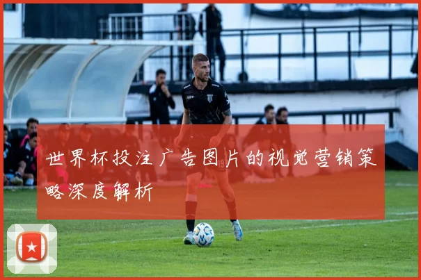 世界杯投注广告图片的视觉营销策略深度解析