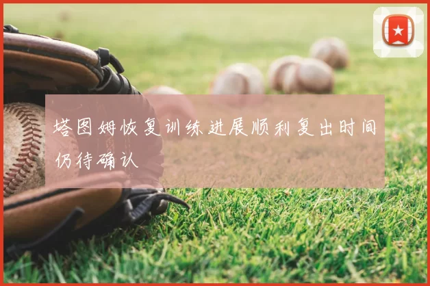 塔图姆恢复训练进展顺利复出时间仍待确认