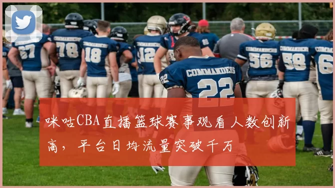咪咕CBA直播篮球赛事观看人数创新高,平台日均流量突破千万