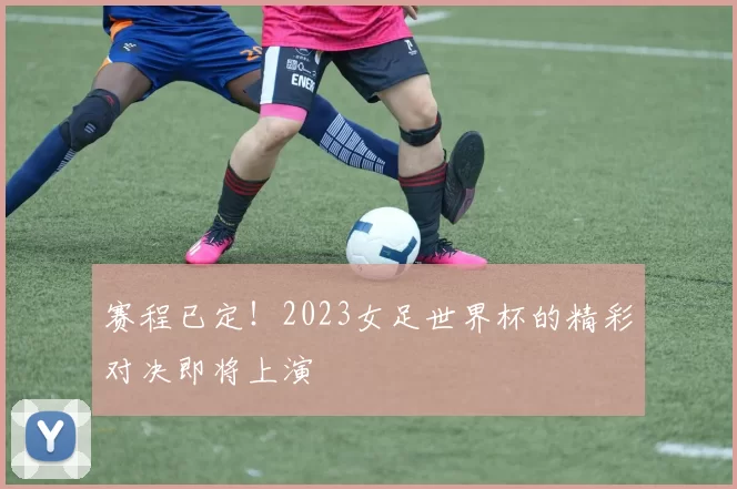 赛程已定！2023女足世界杯的精彩对决即将上演