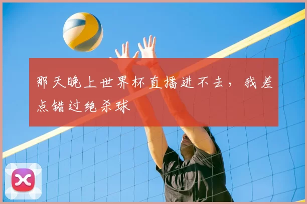 那天晚上世界杯直播进不去，我差点错过绝杀球