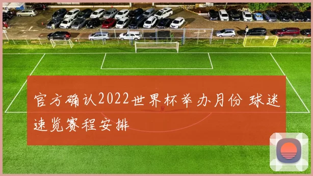 官方确认2022世界杯举办月份 球迷速览赛程安排