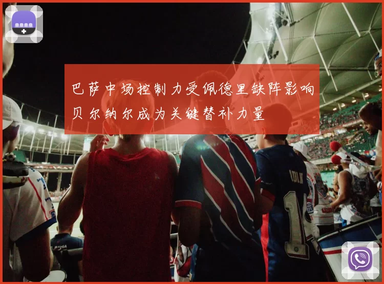 巴萨中场控制力受佩德里缺阵影响贝尔纳尔成为关键替补力量