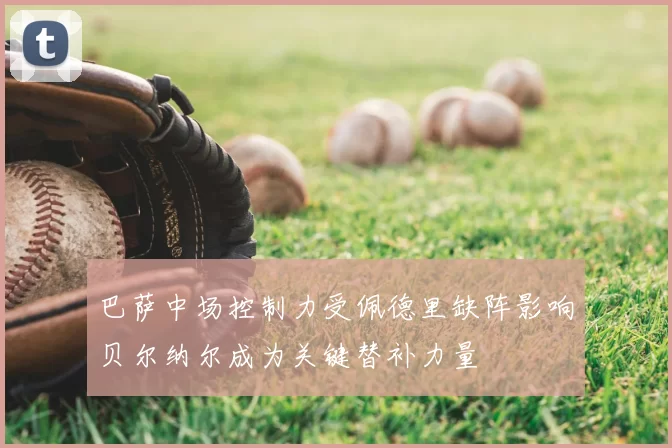 巴萨中场控制力受佩德里缺阵影响贝尔纳尔成为关键替补力量