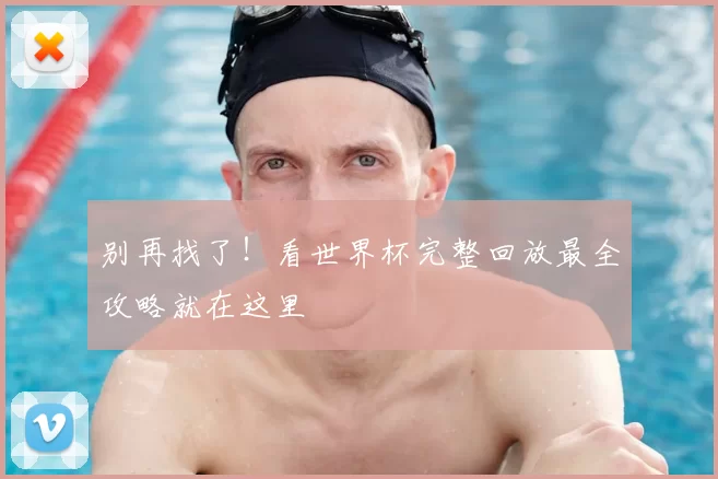 别再找了!看世界杯完整回放最全攻略就在这里