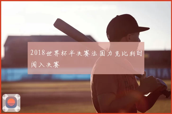 2018世界杯半决赛法国力克比利时闯入决赛