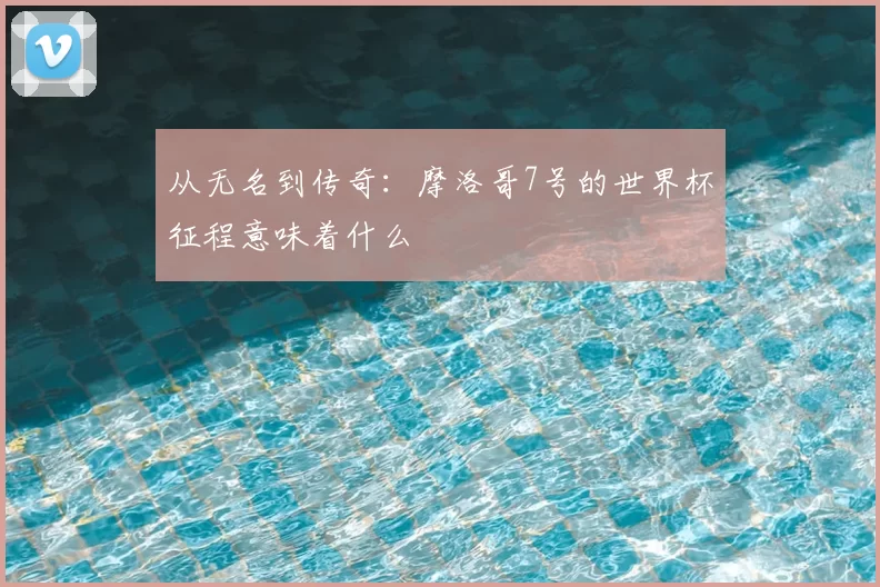 从无名到传奇：摩洛哥7号的世界杯征程意味着什么
