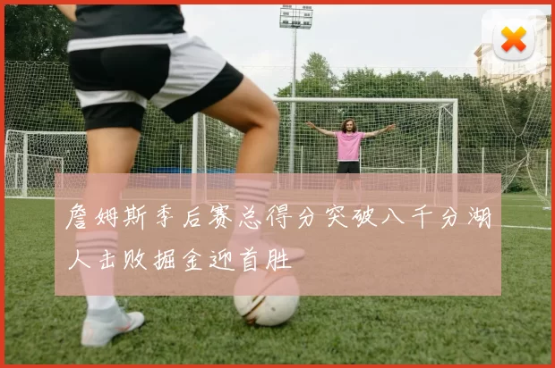 詹姆斯季后赛总得分突破八千分湖人击败掘金迎首胜