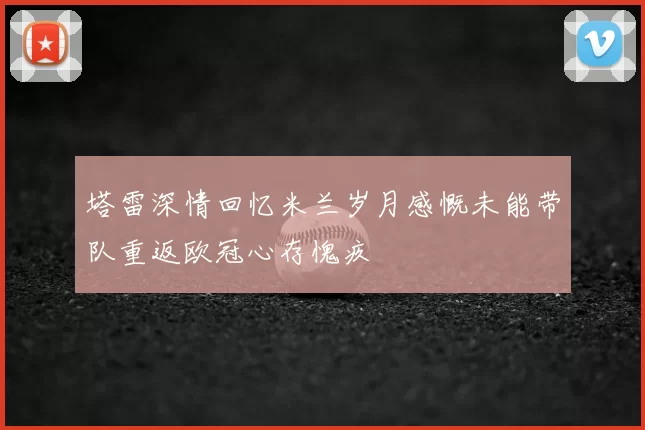 塔雷深情回忆米兰岁月感慨未能带队重返欧冠心存愧疚