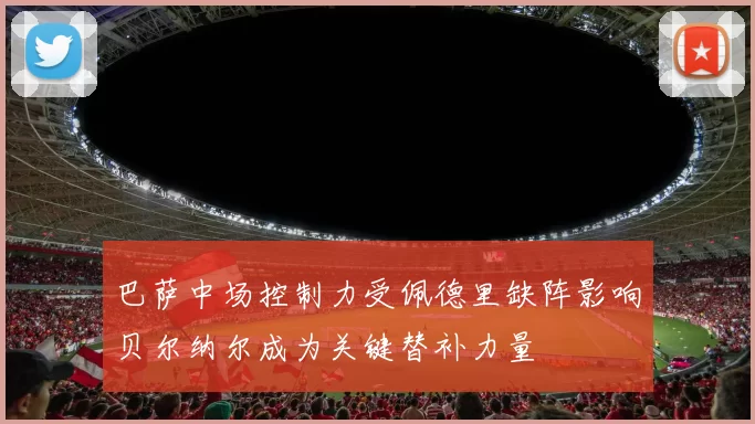 巴萨中场控制力受佩德里缺阵影响贝尔纳尔成为关键替补力量