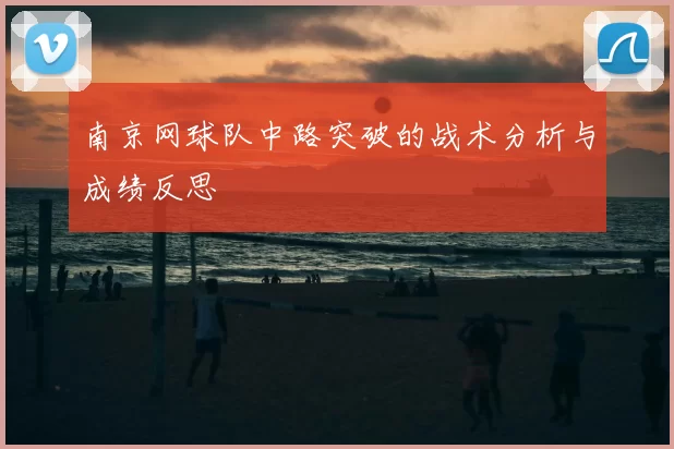 南京网球队中路突破的战术分析与成绩反思
