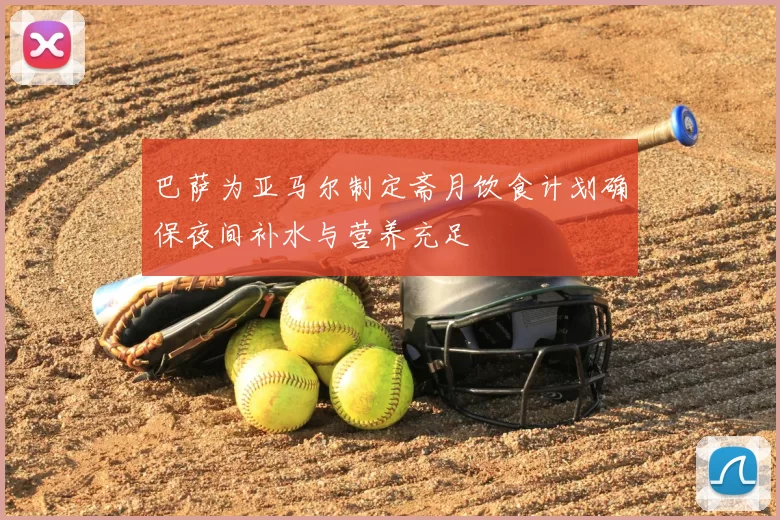 巴萨为亚马尔制定斋月饮食计划确保夜间补水与营养充足