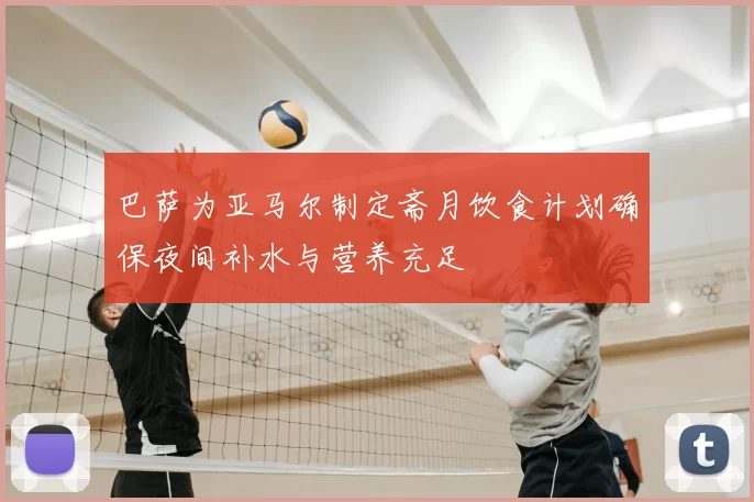 巴萨为亚马尔制定斋月饮食计划确保夜间补水与营养充足