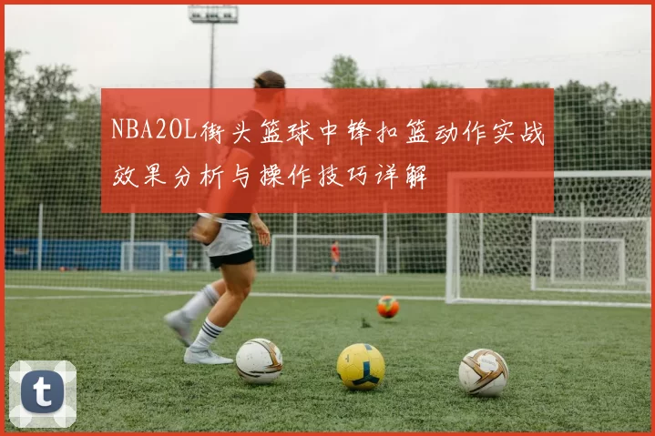 NBA2OL街头篮球中锋扣篮动作实战效果分析与操作技巧详解
