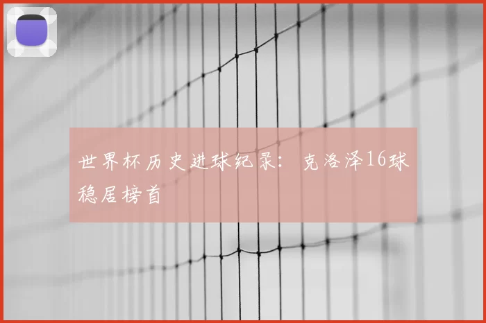 世界杯历史进球纪录：克洛泽16球稳居榜首