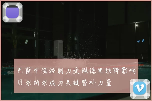 巴萨中场控制力受佩德里缺阵影响贝尔纳尔成为关键替补力量