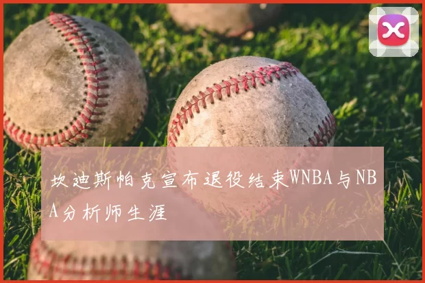 坎迪斯帕克宣布退役结束WNBA与NBA分析师生涯