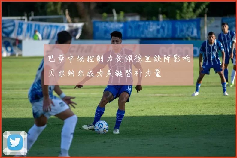 巴萨中场控制力受佩德里缺阵影响贝尔纳尔成为关键替补力量