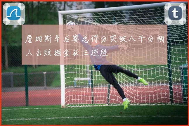詹姆斯季后赛总得分突破八千分湖人击败掘金获三连胜