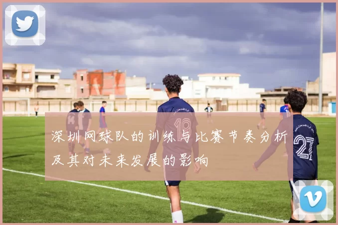 深圳网球队的训练与比赛节奏分析及其对未来发展的影响