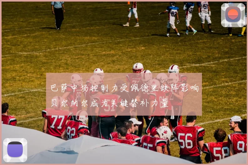 巴萨中场控制力受佩德里缺阵影响贝尔纳尔成为关键替补力量
