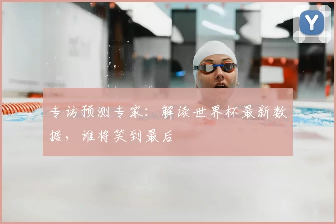 专访预测专家：解读世界杯最新数据，谁将笑到最后