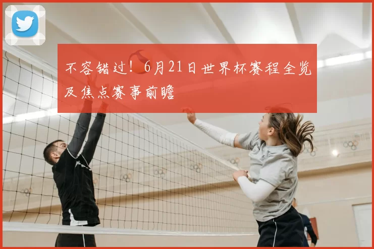 不容错过!6月21日世界杯赛程全览及焦点赛事前瞻