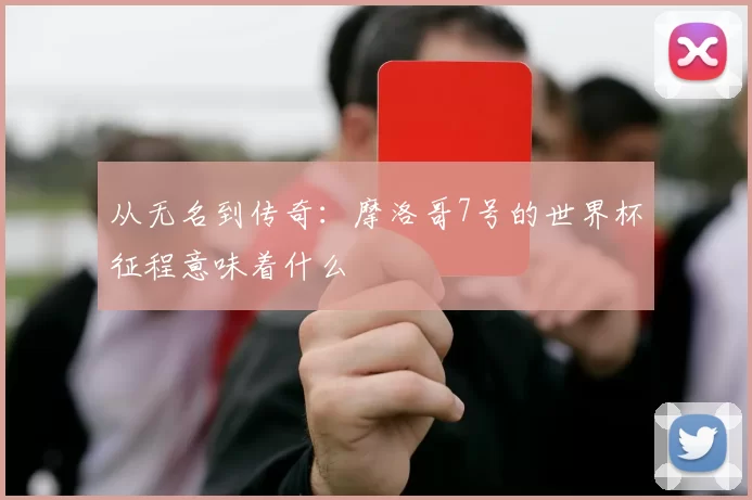 从无名到传奇：摩洛哥7号的世界杯征程意味着什么