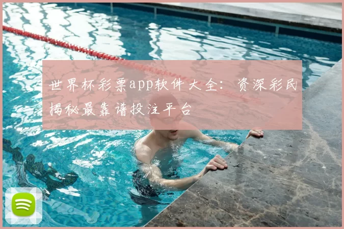 世界杯彩票app软件大全:资深彩民揭秘最靠谱投注平台
