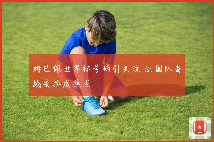 姆巴佩世界杯号码引关注 法国队备战安排成焦点