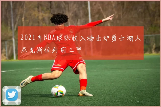 2021年NBA球队收入榜出炉勇士湖人尼克斯位列前三甲