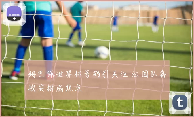姆巴佩世界杯号码引关注 法国队备战安排成焦点