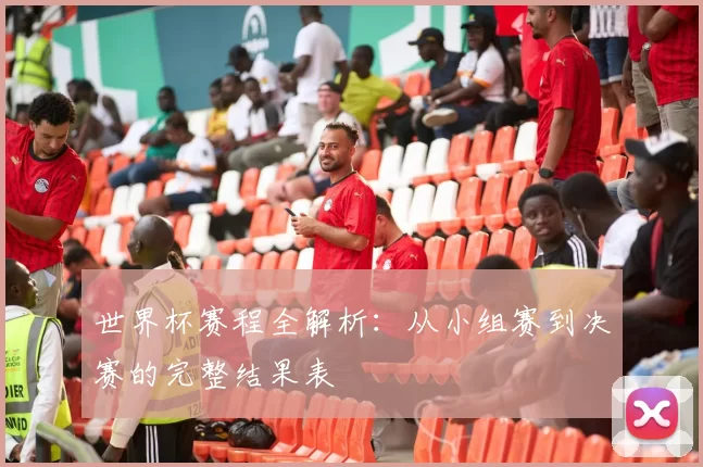 世界杯赛程全解析：从小组赛到决赛的完整结果表