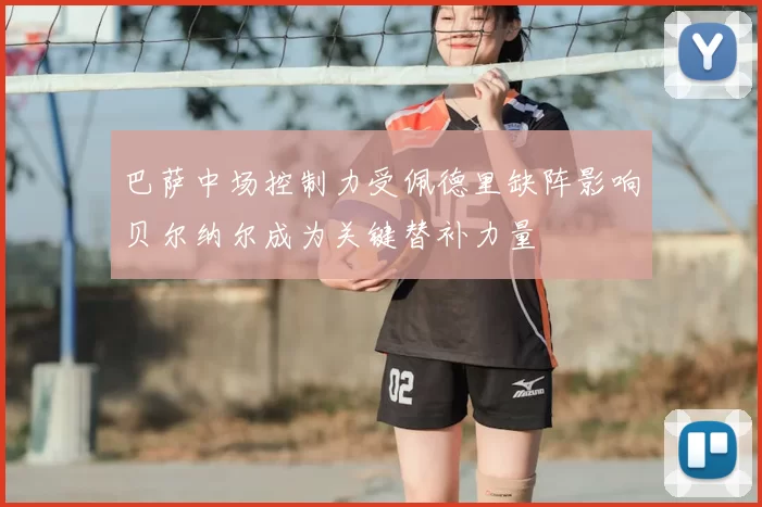 巴萨中场控制力受佩德里缺阵影响贝尔纳尔成为关键替补力量