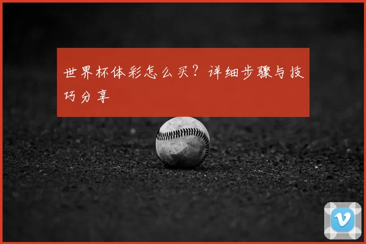 世界杯体彩怎么买?详细步骤与技巧分享