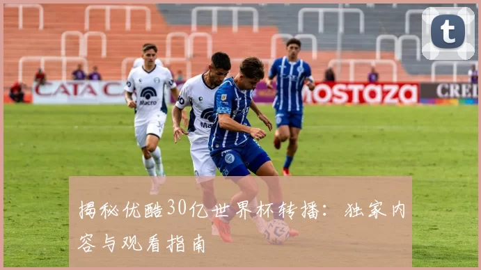 揭秘优酷30亿世界杯转播:独家内容与观看指南