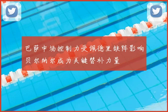 巴萨中场控制力受佩德里缺阵影响贝尔纳尔成为关键替补力量