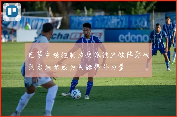 巴萨中场控制力受佩德里缺阵影响贝尔纳尔成为关键替补力量