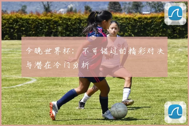 今晚世界杯：不可错过的精彩对决与潜在冷门分析