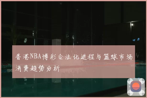 香港NBA博彩合法化进程与篮球市场消费趋势分析