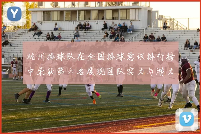 杭州排球队在全国排球意识排行榜中荣获第六名展现团队实力与潜力