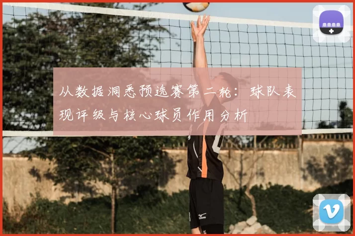 从数据洞悉预选赛第二轮：球队表现评级与核心球员作用分析