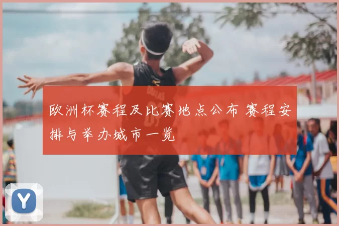 欧洲杯赛程及比赛地点公布 赛程安排与举办城市一览