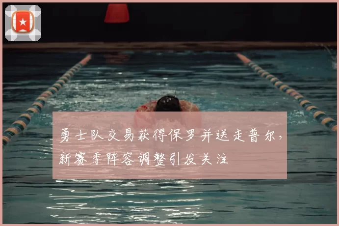 勇士队交易获得保罗并送走普尔，新赛季阵容调整引发关注